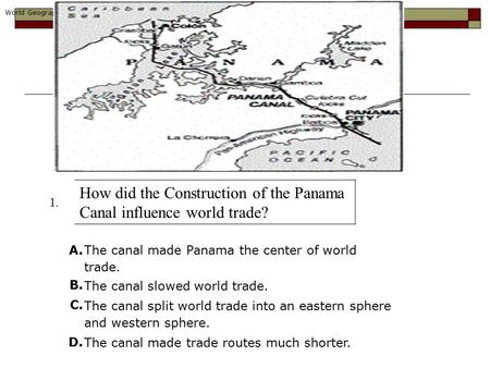 1. How did the Construction of the Panama Canal influence world trade? A. The canal made Panama the center of world trade. B. The canal slowed world trade.