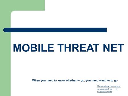 MOBILE THREAT NET When you need to know whether to go, you need weather to go. Use the single down-arrow on your scroll bar  to advance slides.
