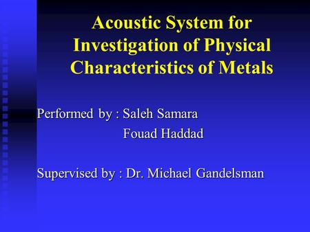 Acoustic System for Investigation of Physical Characteristics of Metals Performed by : Saleh Samara Fouad Haddad Fouad Haddad Supervised by : Dr. Michael.