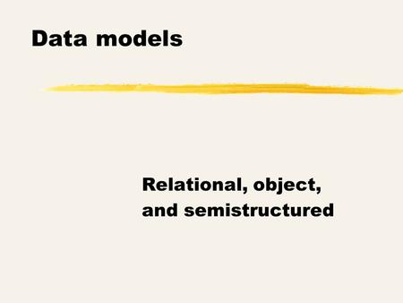 Data models Relational, object, and semistructured.