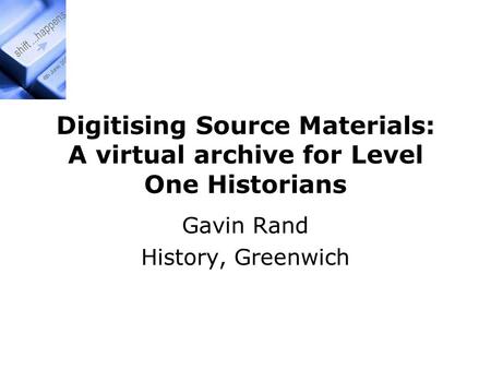 Digitising Source Materials: A virtual archive for Level One Historians Gavin Rand History, Greenwich.