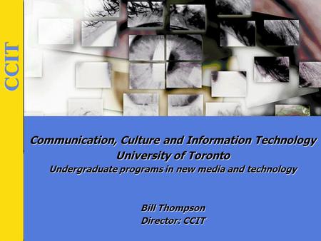 Communication, Culture and Information Technology University of Toronto Undergraduate programs in new media and technology Bill Thompson Director: CCIT.