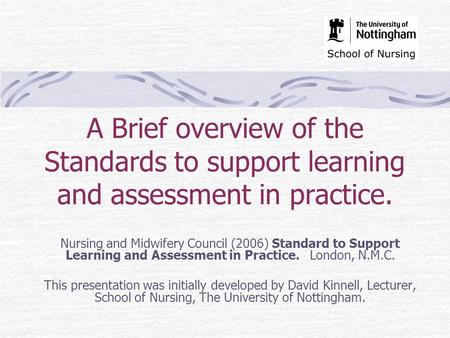 A Brief overview of the Standards to support learning and assessment in practice. Nursing and Midwifery Council (2006) Standard to Support Learning and.