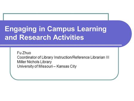 Engaging in Campus Learning and Research Activities Fu Zhuo Coordinator of Library Instruction/Reference Librarian III Miller Nichols Library University.