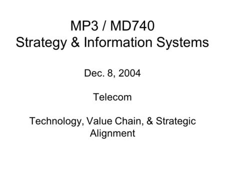 MP3 / MD740 Strategy & Information Systems Dec. 8, 2004 Telecom Technology, Value Chain, & Strategic Alignment.