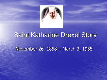 Saint Katharine Drexel Story November 26, 1858 – March 3, 1955.
