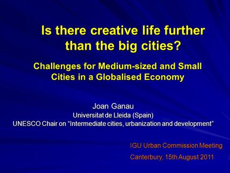 Is there creative life further than the big cities? Joan Ganau Universitat de Lleida (Spain) UNESCO Chair on “Intermediate cities, urbanization and development”