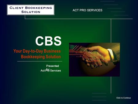 ACT PRO SERVICES Your Day-to-Day Business Bookkeeping Solution CBS Click to Continue Presented by: Act Pro Services.