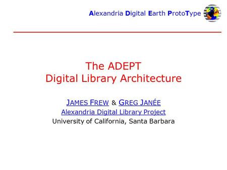 Alexandria Digital Earth ProtoType The ADEPT Digital Library Architecture J AMES F REW J AMES F REW & G REG J ANÉEG REG J ANÉE Alexandria Digital Library.