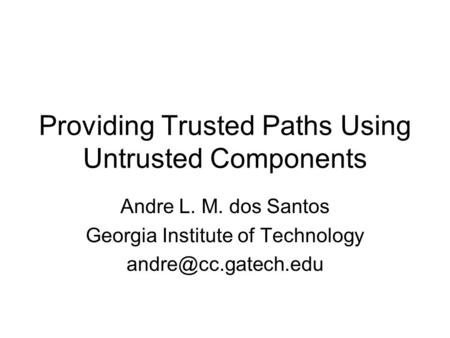 Providing Trusted Paths Using Untrusted Components Andre L. M. dos Santos Georgia Institute of Technology