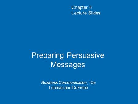Preparing Persuasive Messages Business Communication, 15e Lehman and DuFrene Chapter 8 Lecture Slides.