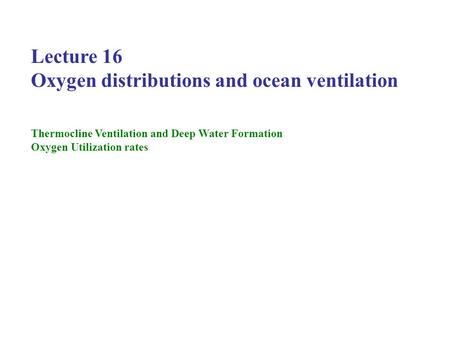 Lecture 16 Oxygen distributions and ocean ventilation Thermocline Ventilation and Deep Water Formation Oxygen Utilization rates.
