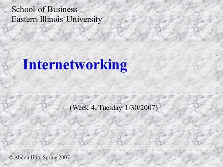 Internetworking School of Business Eastern Illinois University © Abdou Illia, Spring 2007 (Week 4, Tuesday 1/30/2007)