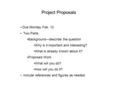 Project Proposals Due Monday Feb. 12 Two Parts: Background—describe the question Why is it important and interesting? What is already known about it? Proposed.