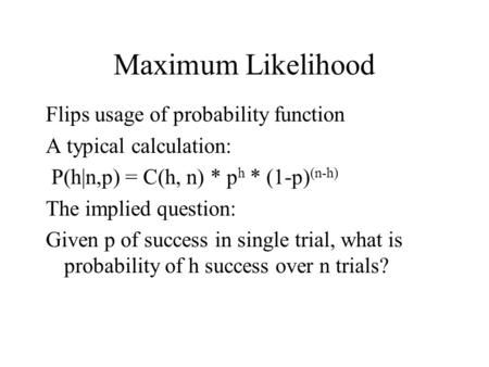 Maximum Likelihood Flips usage of probability function A typical calculation: P(h|n,p) = C(h, n) * p h * (1-p) (n-h) The implied question: Given p of success.