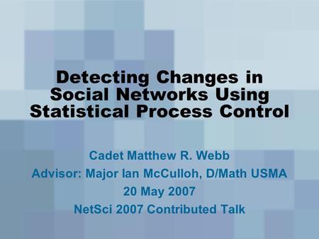 Detecting Changes in Social Networks Using Statistical Process Control Cadet Matthew R. Webb Advisor: Major Ian McCulloh, D/Math USMA 20 May 2007 NetSci.