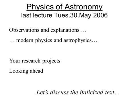 Physics of Astronomy last lecture Tues.30.May 2006 Observations and explanations … … modern physics and astrophysics… Your research projects Looking ahead.