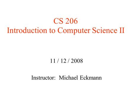 CS 206 Introduction to Computer Science II 11 / 12 / 2008 Instructor: Michael Eckmann.