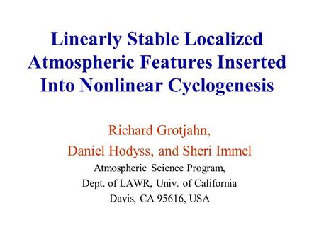 Linearly Stable Localized Atmospheric Features Inserted Into Nonlinear Cyclogenesis Richard Grotjahn, Daniel Hodyss, and Sheri Immel Atmospheric Science.