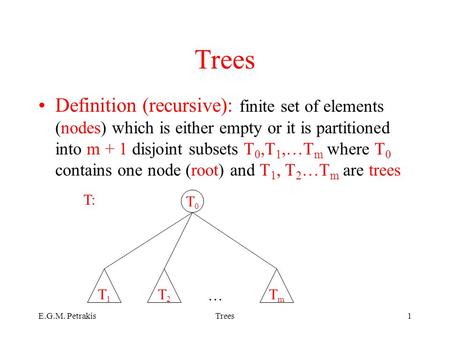 E.G.M. PetrakisTrees1 Definition (recursive): finite set of elements (nodes) which is either empty or it is partitioned into m + 1 disjoint subsets T 0,T.