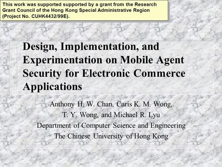 Design, Implementation, and Experimentation on Mobile Agent Security for Electronic Commerce Applications Anthony H. W. Chan, Caris K. M. Wong, T. Y. Wong,
