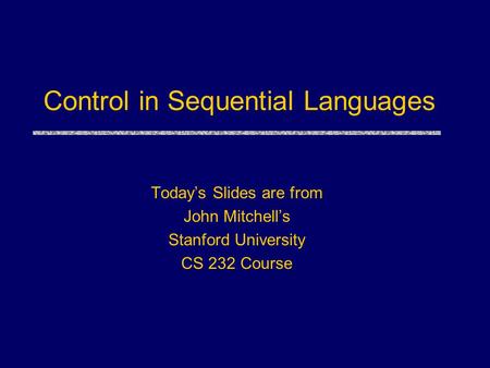 Control in Sequential Languages Today’s Slides are from John Mitchell’s Stanford University CS 232 Course.