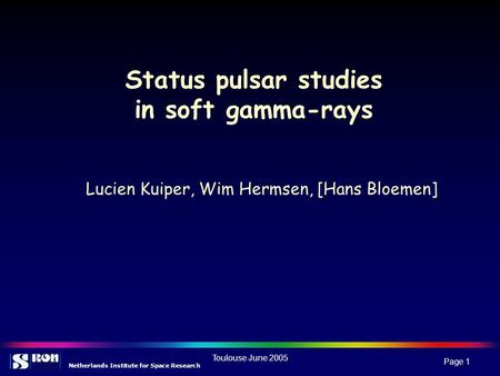 Netherlands Institute for Space Research Toulouse June 2005 Page 1 Status pulsar studies in soft gamma-rays Lucien Kuiper, Wim Hermsen, [Hans Bloemen]
