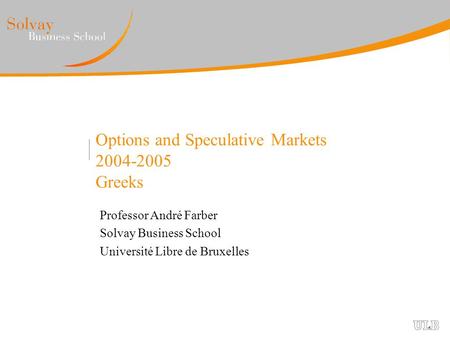 Options and Speculative Markets 2004-2005 Greeks Professor André Farber Solvay Business School Université Libre de Bruxelles.