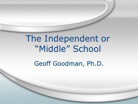 The Independent or “Middle” School Geoff Goodman, Ph.D.