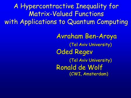 Avraham Ben-Aroya (Tel Aviv University) Oded Regev (Tel Aviv University) Ronald de Wolf (CWI, Amsterdam) A Hypercontractive Inequality for Matrix-Valued.