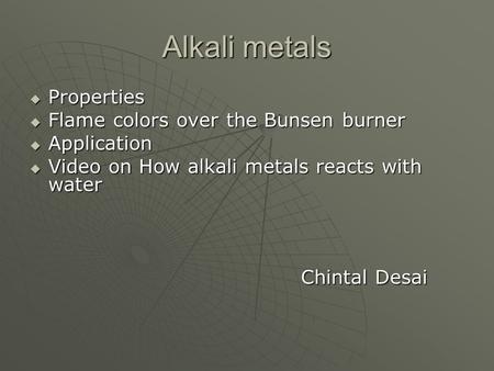 Alkali metals  Properties  Flame colors over the Bunsen burner  Application  Video on How alkali metals reacts with water Chintal Desai Chintal Desai.