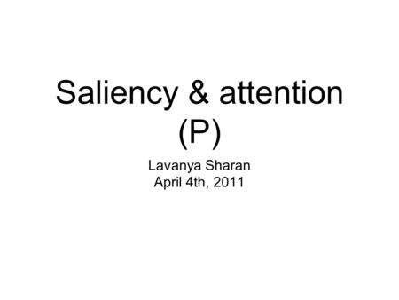 Saliency & attention (P) Lavanya Sharan April 4th, 2011.