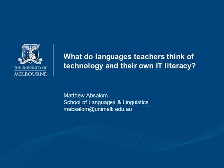 What do languages teachers think of technology and their own IT literacy? Matthew Absalom School of Languages & Linguistics
