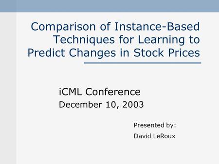 Comparison of Instance-Based Techniques for Learning to Predict Changes in Stock Prices iCML Conference December 10, 2003 Presented by: David LeRoux.