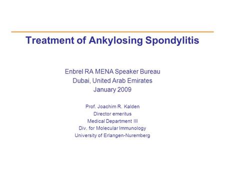 Treatment of Ankylosing Spondylitis Enbrel RA MENA Speaker Bureau Dubai, United Arab Emirates January 2009 Prof. Joachim R. Kalden Director emeritus Medical.