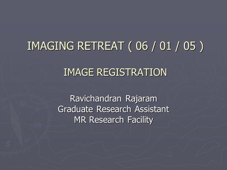 IMAGING RETREAT ( 06 / 01 / 05 ) IMAGE REGISTRATION Ravichandran Rajaram Graduate Research Assistant MR Research Facility.