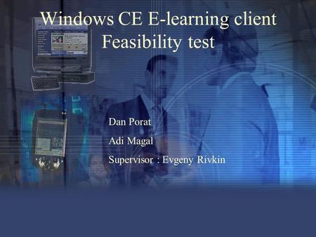 Windows CE E-learning client Feasibility test Dan Porat Adi Magal Supervisor : Evgeny Rivkin.