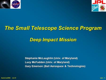 AstroCon2004 - Jul 23sam - 1 The Small Telescope Science Program Deep Impact Mission Stephanie McLaughlin (Univ. of Maryland) Lucy McFadden (Univ. of Maryland)
