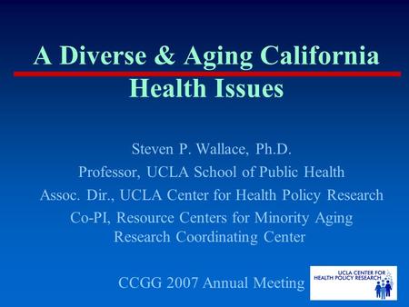 A Diverse & Aging California Health Issues Steven P. Wallace, Ph.D. Professor, UCLA School of Public Health Assoc. Dir., UCLA Center for Health Policy.
