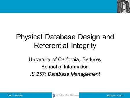 2008-09-25 SLIDE 1IS 257 – Fall 2008 Physical Database Design and Referential Integrity University of California, Berkeley School of Information IS 257: