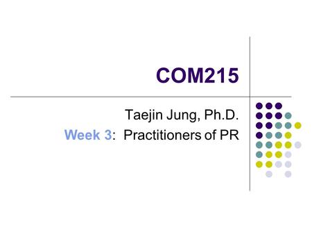 COM215 Taejin Jung, Ph.D. Week 3: Practitioners of PR.