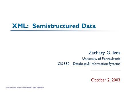 XML: Semistructured Data Zachary G. Ives University of Pennsylvania CIS 550 – Database & Information Systems October 2, 2003 Some slide content courtesy.