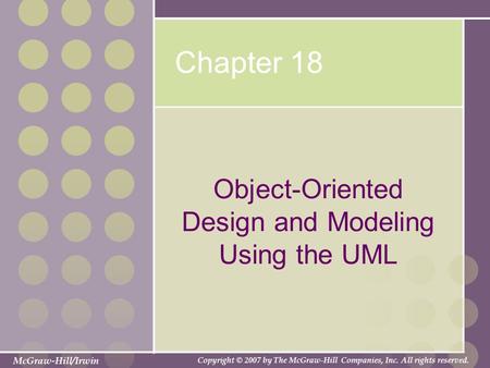 McGraw-Hill/Irwin Copyright © 2007 by The McGraw-Hill Companies, Inc. All rights reserved. Chapter 18 Object-Oriented Design and Modeling Using the UML.