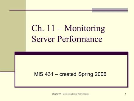Chapter 11 - Monitoring Server Performance1 Ch. 11 – Monitoring Server Performance MIS 431 – created Spring 2006.
