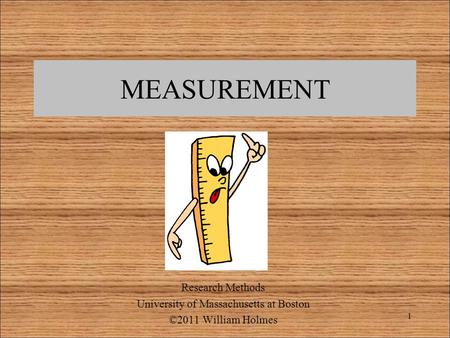 MEASUREMENT Research Methods University of Massachusetts at Boston ©2011 William Holmes 1.