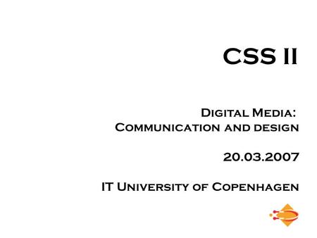 CSS II Digital Media: Communication and design 20.03.2007 IT University of Copenhagen.
