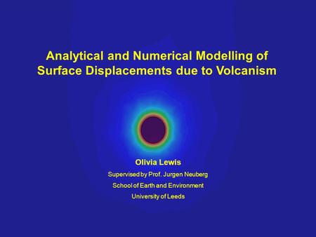 Analytical and Numerical Modelling of Surface Displacements due to Volcanism Olivia Lewis Supervised by Prof. Jurgen Neuberg School of Earth and Environment.