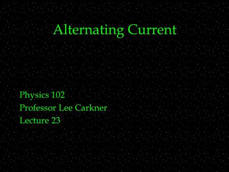 Alternating Current Physics 102 Professor Lee Carkner Lecture 23.