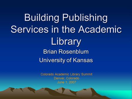 Building Publishing Services in the Academic Library Brian Rosenblum University of Kansas Colorado Academic Library Summit Denver, Colorado June 1, 2007.