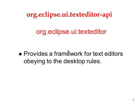 1 org.eclipse.ui.texteditor-api l Provides a framework for text editors obeying to the desktop rules. org.eclipse.ui.texteditor.